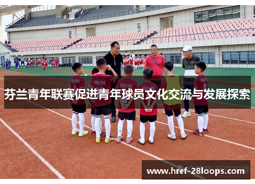芬兰青年联赛促进青年球员文化交流与发展探索 芬兰青年联赛促进青年球员文化交流与发展探索