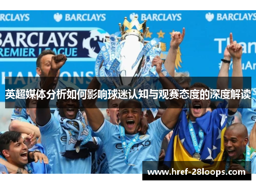 英超媒体分析如何影响球迷认知与观赛态度的深度解读 英超媒体分析如何影响球迷认知与观赛态度的深度解读