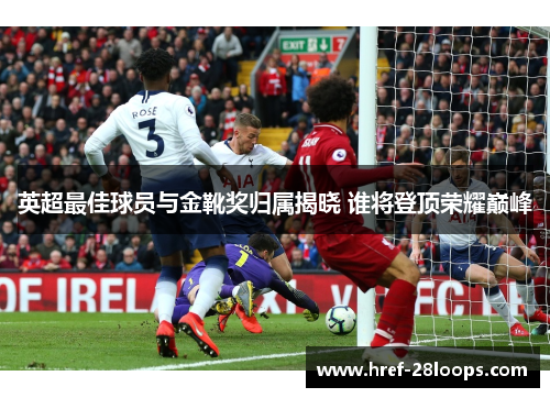英超最佳球员与金靴奖归属揭晓 谁将登顶荣耀巅峰 英超最佳球员与金靴奖归属揭晓 谁将登顶荣耀巅峰
