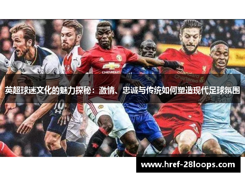 英超球迷文化的魅力探秘:激情、忠诚与传统如何塑造现代足球氛围 英超球迷文化的魅力探秘:激情、忠诚与传统如何塑造现代足球氛围