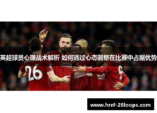英超球员心理战术解析 如何通过心态调整在比赛中占据优势 英超球员心理战术解析 如何通过心态调整在比赛中占据优势