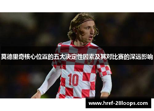 莫德里奇核心位置的五大决定性因素及其对比赛的深远影响 莫德里奇核心位置的五大决定性因素及其对比赛的深远影响
