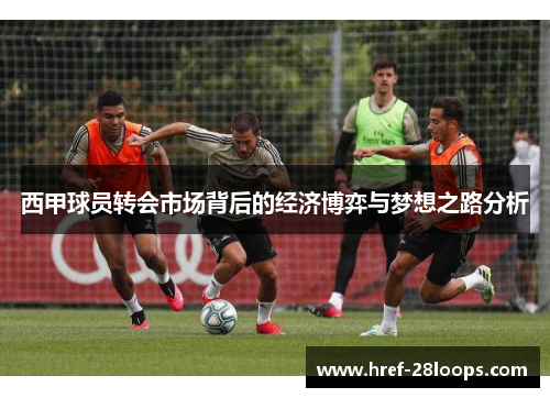 西甲球员转会市场背后的经济博弈与梦想之路分析