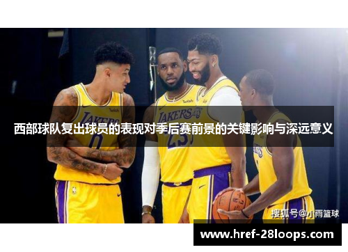 西部球队复出球员的表现对季后赛前景的关键影响与深远意义
