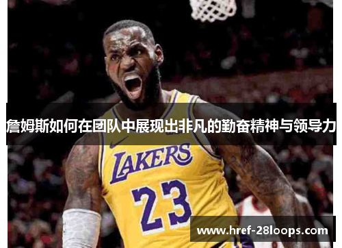 詹姆斯如何在团队中展现出非凡的勤奋精神与领导力 詹姆斯如何在团队中展现出非凡的勤奋精神与领导力
