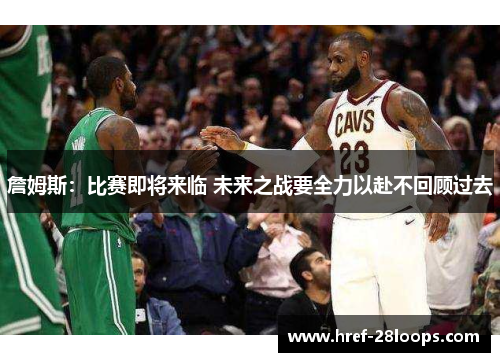 詹姆斯:比赛即将来临 未来之战要全力以赴不回顾过去 詹姆斯:比赛即将来临 未来之战要全力以赴不回顾过去