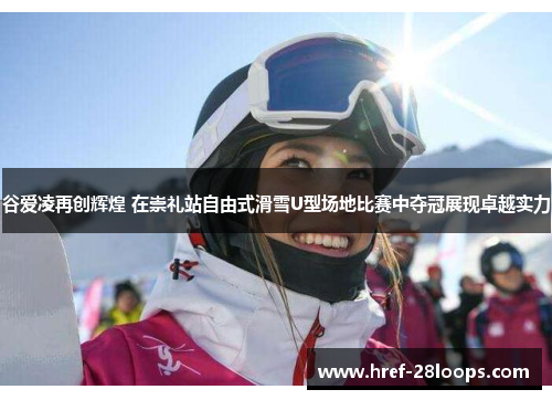 谷爱凌再创辉煌 在崇礼站自由式滑雪U型场地比赛中夺冠展现卓越实力 谷爱凌再创辉煌 在崇礼站自由式滑雪U型场地比赛中夺冠展现卓越实力
