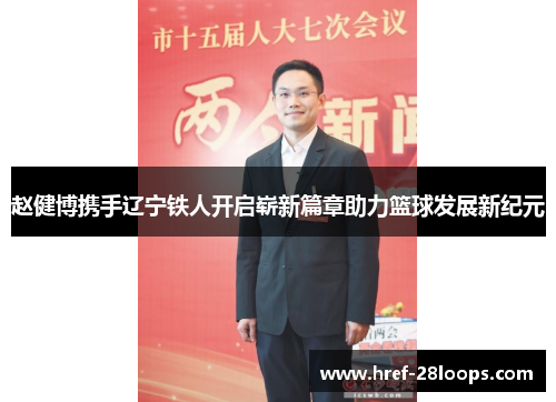 赵健博携手辽宁铁人开启崭新篇章助力篮球发展新纪元 赵健博携手辽宁铁人开启崭新篇章助力篮球发展新纪元