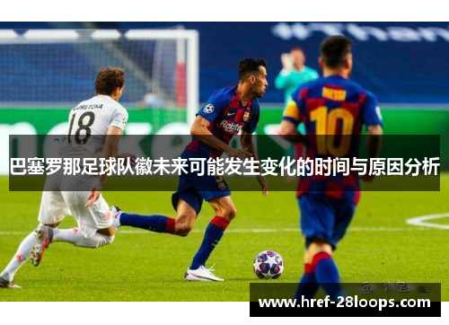 巴塞罗那足球队徽未来可能发生变化的时间与原因分析 巴塞罗那足球队徽未来可能发生变化的时间与原因分析