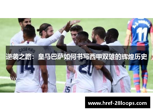 逆袭之路:皇马巴萨如何书写西甲双雄的辉煌历史 逆袭之路:皇马巴萨如何书写西甲双雄的辉煌历史