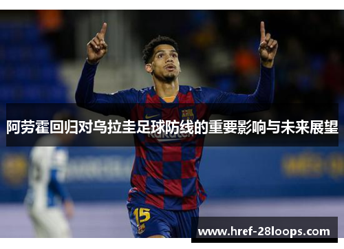 阿劳霍回归对乌拉圭足球防线的重要影响与未来展望 阿劳霍回归对乌拉圭足球防线的重要影响与未来展望
