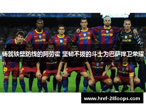 铸就铁壁防线的阿劳霍 坚韧不拔的斗士为巴萨捍卫荣耀 铸就铁壁防线的阿劳霍 坚韧不拔的斗士为巴萨捍卫荣耀