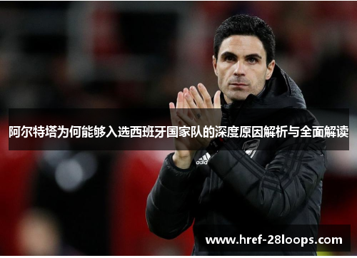 阿尔特塔为何能够入选西班牙国家队的深度原因解析与全面解读