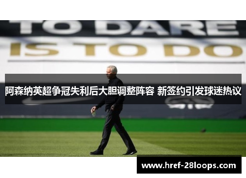 阿森纳英超争冠失利后大胆调整阵容 新签约引发球迷热议 阿森纳英超争冠失利后大胆调整阵容 新签约引发球迷热议
