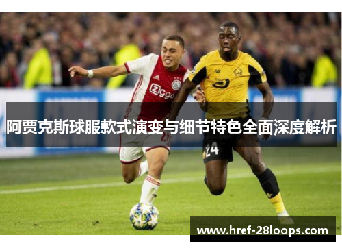 阿贾克斯球服款式演变与细节特色全面深度解析 阿贾克斯球服款式演变与细节特色全面深度解析