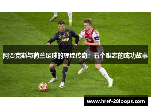 阿贾克斯与荷兰足球的辉煌传奇:五个难忘的成功故事 阿贾克斯与荷兰足球的辉煌传奇:五个难忘的成功故事