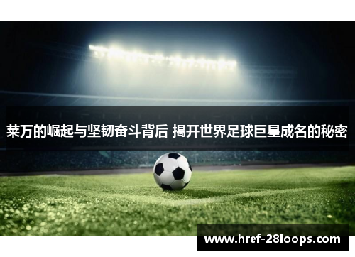 莱万的崛起与坚韧奋斗背后 揭开世界足球巨星成名的秘密