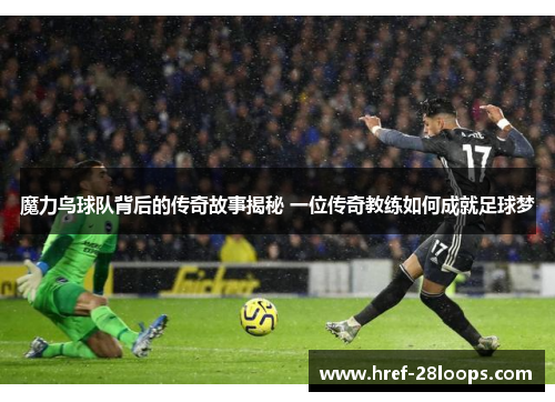 魔力鸟球队背后的传奇故事揭秘 一位传奇教练如何成就足球梦 魔力鸟球队背后的传奇故事揭秘 一位传奇教练如何成就足球梦