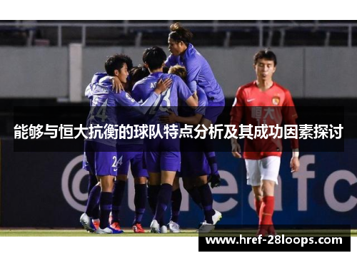 能够与恒大抗衡的球队特点分析及其成功因素探讨 能够与恒大抗衡的球队特点分析及其成功因素探讨
