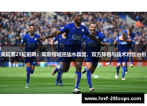 英超第21轮前瞻:莱斯特城迎战水晶宫,双方阵容与战术对比分析 英超第21轮前瞻:莱斯特城迎战水晶宫,双方阵容与战术对比分析