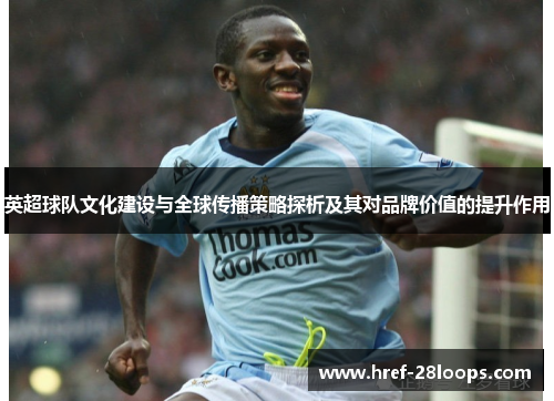 英超球队文化建设与全球传播策略探析及其对品牌价值的提升作用 英超球队文化建设与全球传播策略探析及其对品牌价值的提升作用