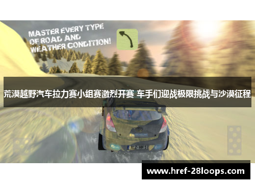 荒漠越野汽车拉力赛小组赛激烈开赛 车手们迎战极限挑战与沙漠征程 荒漠越野汽车拉力赛小组赛激烈开赛 车手们迎战极限挑战与沙漠征程