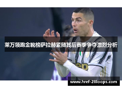 莱万领跑金靴榜萨拉赫紧随其后赛季争夺激烈分析 莱万领跑金靴榜萨拉赫紧随其后赛季争夺激烈分析