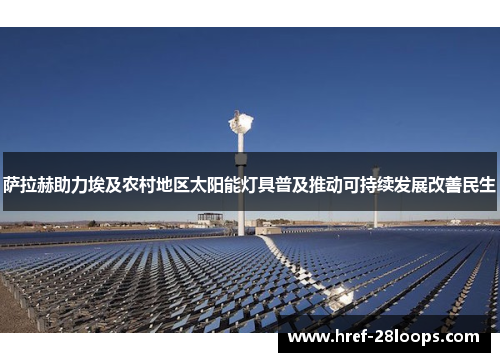 萨拉赫助力埃及农村地区太阳能灯具普及推动可持续发展改善民生 萨拉赫助力埃及农村地区太阳能灯具普及推动可持续发展改善民生