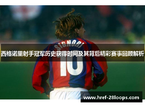 西格诺里射手冠军历史获得时间及其背后精彩赛事回顾解析 西格诺里射手冠军历史获得时间及其背后精彩赛事回顾解析