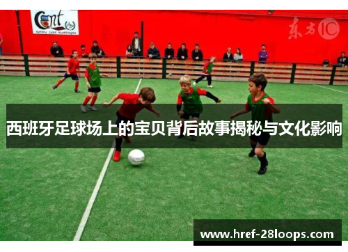西班牙足球场上的宝贝背后故事揭秘与文化影响 西班牙足球场上的宝贝背后故事揭秘与文化影响