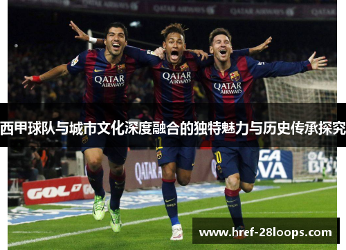 西甲球队与城市文化深度融合的独特魅力与历史传承探究 西甲球队与城市文化深度融合的独特魅力与历史传承探究