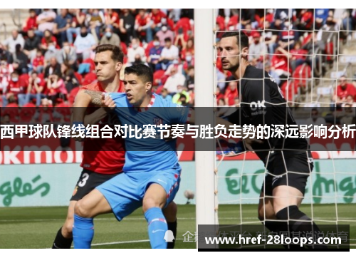 西甲球队锋线组合对比赛节奏与胜负走势的深远影响分析 西甲球队锋线组合对比赛节奏与胜负走势的深远影响分析