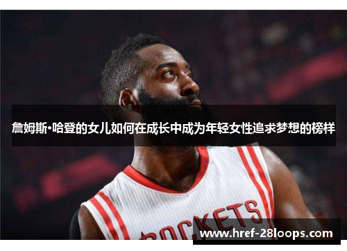 詹姆斯·哈登的女儿如何在成长中成为年轻女性追求梦想的榜样 詹姆斯·哈登的女儿如何在成长中成为年轻女性追求梦想的榜样