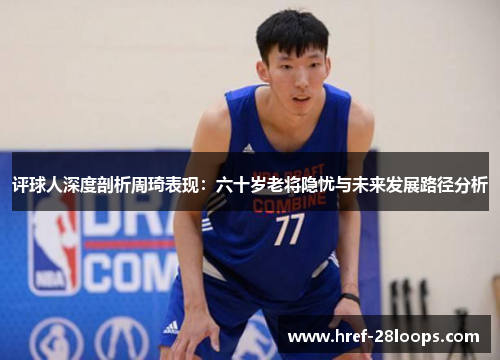 评球人深度剖析周琦表现:六十岁老将隐忧与未来发展路径分析 评球人深度剖析周琦表现:六十岁老将隐忧与未来发展路径分析