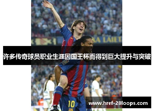 许多传奇球员职业生涯因国王杯而得到巨大提升与突破 许多传奇球员职业生涯因国王杯而得到巨大提升与突破