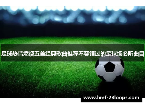 足球热情燃烧五首经典歌曲推荐不容错过的足球场必听曲目 足球热情燃烧五首经典歌曲推荐不容错过的足球场必听曲目