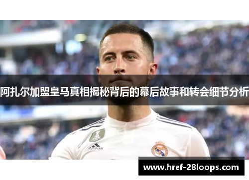 阿扎尔加盟皇马真相揭秘背后的幕后故事和转会细节分析 阿扎尔加盟皇马真相揭秘背后的幕后故事和转会细节分析