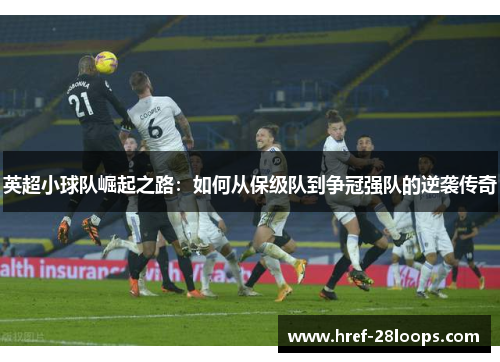 英超小球队崛起之路:如何从保级队到争冠强队的逆袭传奇 英超小球队崛起之路:如何从保级队到争冠强队的逆袭传奇