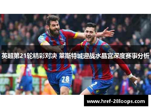 英超第21轮精彩对决 莱斯特城迎战水晶宫深度赛事分析
