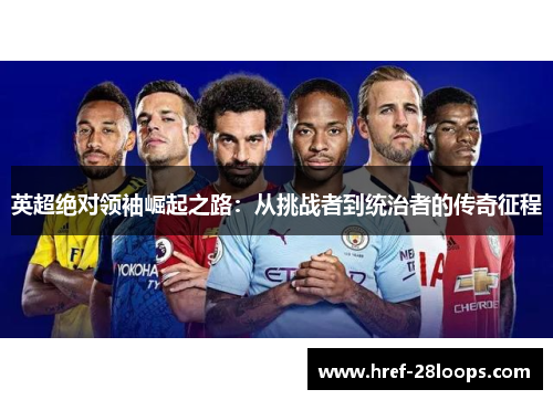 英超绝对领袖崛起之路:从挑战者到统治者的传奇征程 英超绝对领袖崛起之路:从挑战者到统治者的传奇征程