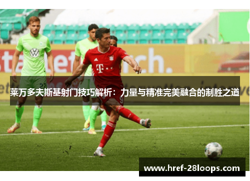 莱万多夫斯基射门技巧解析:力量与精准完美融合的制胜之道 莱万多夫斯基射门技巧解析:力量与精准完美融合的制胜之道