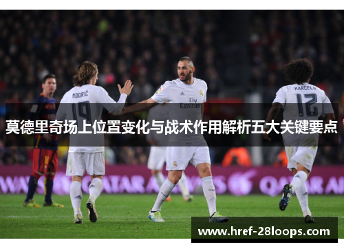 莫德里奇场上位置变化与战术作用解析五大关键要点 莫德里奇场上位置变化与战术作用解析五大关键要点