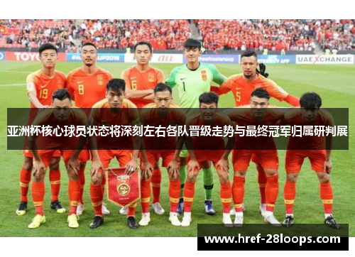 亚洲杯核心球员状态将深刻左右各队晋级走势与最终冠军归属研判展