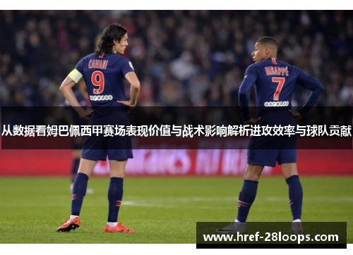 从数据看姆巴佩西甲赛场表现价值与战术影响解析进攻效率与球队贡献