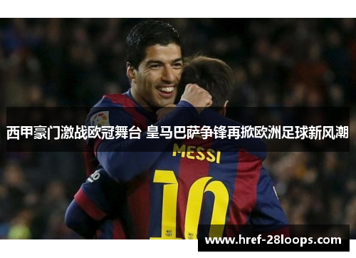 西甲豪门激战欧冠舞台 皇马巴萨争锋再掀欧洲足球新风潮