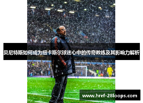 贝尼特斯如何成为纽卡斯尔球迷心中的传奇教练及其影响力解析