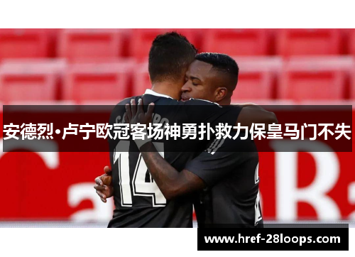 安德烈·卢宁欧冠客场神勇扑救力保皇马门不失