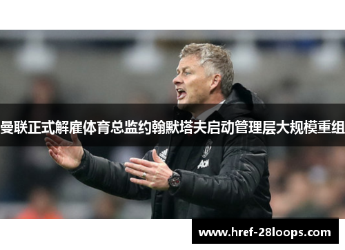 曼联正式解雇体育总监约翰默塔夫启动管理层大规模重组