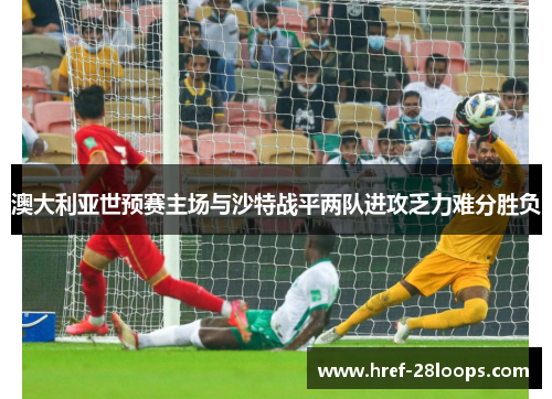 澳大利亚世预赛主场与沙特战平两队进攻乏力难分胜负