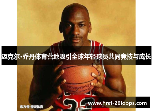 迈克尔·乔丹体育营地吸引全球年轻球员共同竞技与成长